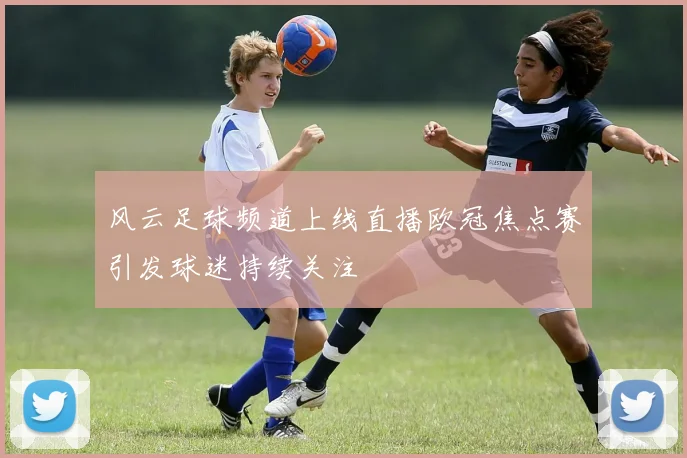 风云足球频道上线直播欧冠焦点赛引发球迷持续关注