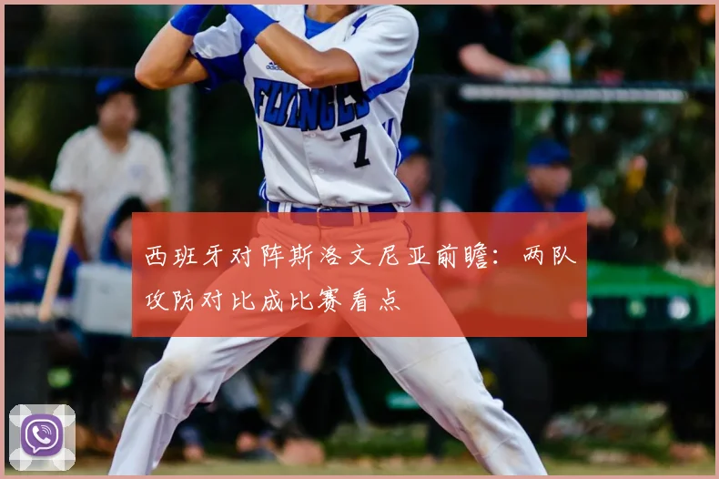 西班牙对阵斯洛文尼亚前瞻：两队攻防对比成比赛看点