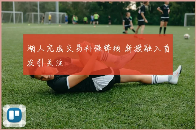 湖人完成交易补强锋线 新援融入首发引关注