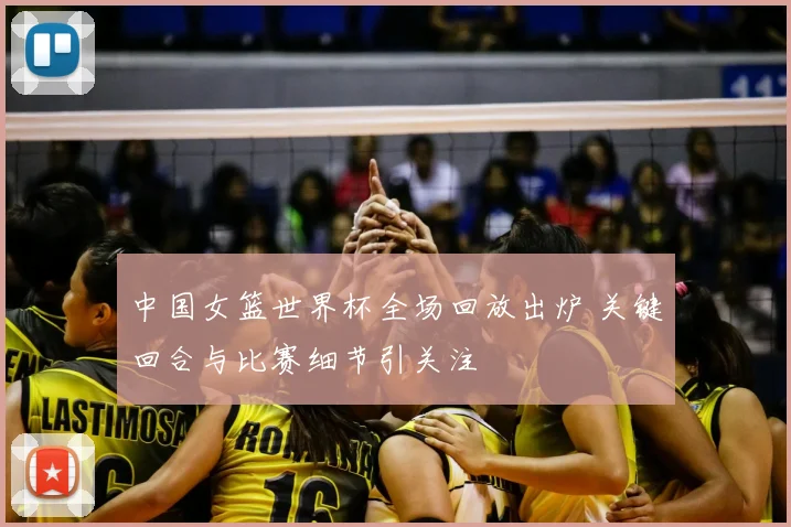 中国女篮世界杯全场回放出炉 关键回合与比赛细节引关注