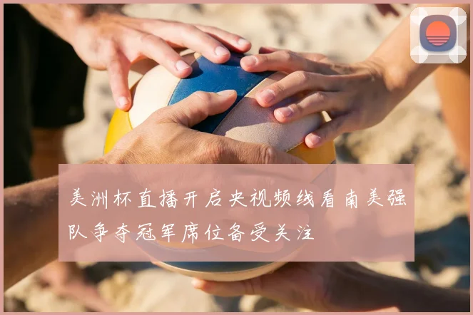 美洲杯直播开启央视频线看南美强队争夺冠军席位备受关注