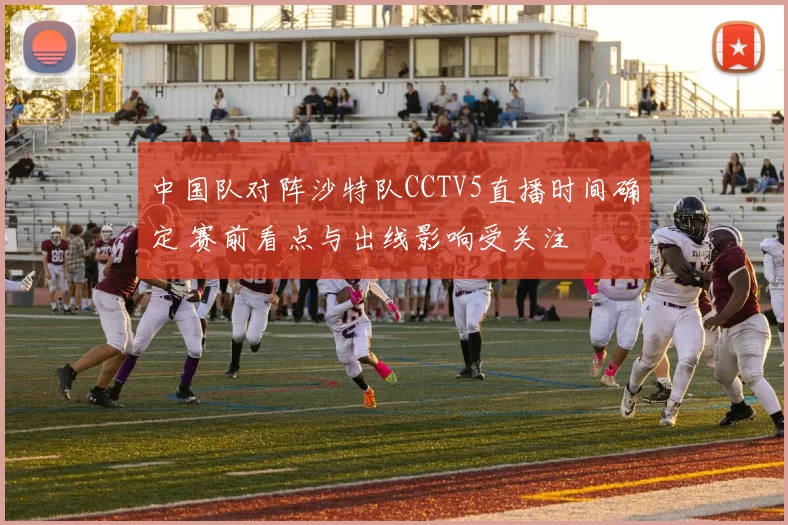 中国队对阵沙特队CCTV5直播时间确定 赛前看点与出线影响受关注