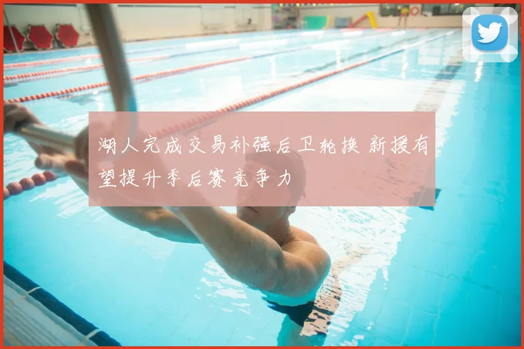 湖人完成交易补强后卫轮换 新援有望提升季后赛竞争力