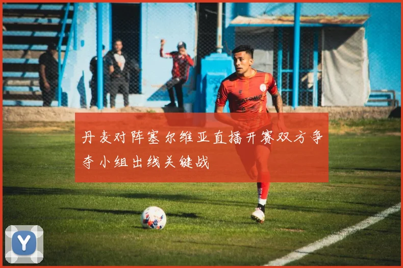 丹麦对阵塞尔维亚直播开赛双方争夺小组出线关键战