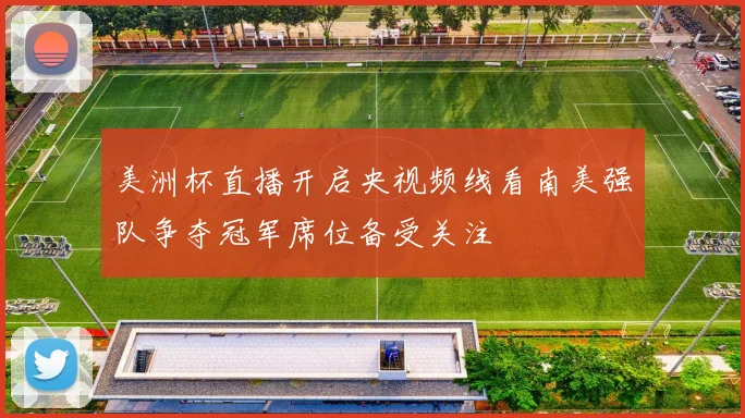 美洲杯直播开启央视频线看南美强队争夺冠军席位备受关注