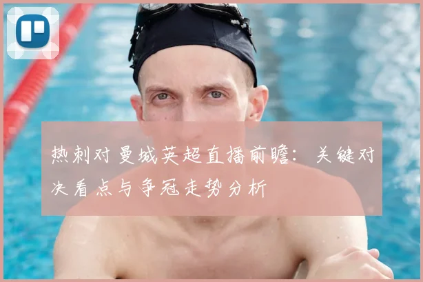 热刺对曼城英超直播前瞻：关键对决看点与争冠走势分析