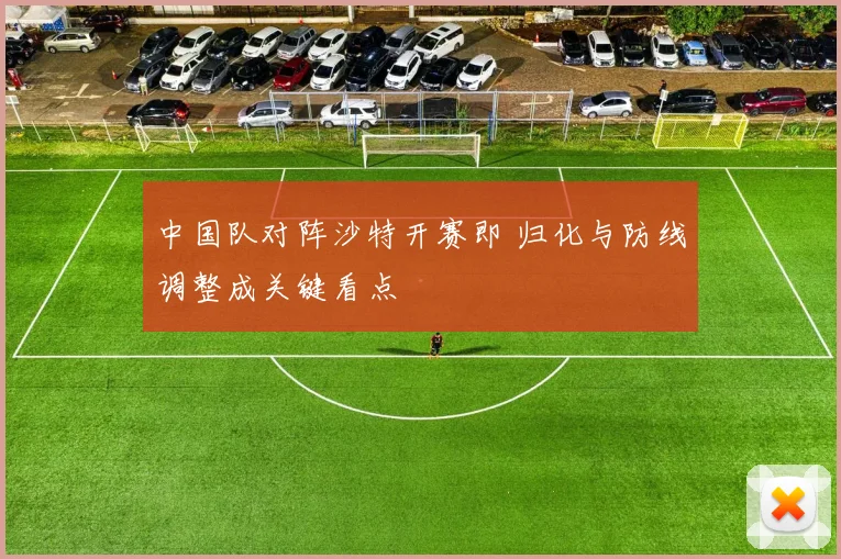 中国队对阵沙特开赛即 归化与防线调整成关键看点