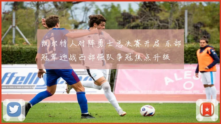 凯尔特人对阵勇士总决赛开启 东部冠军迎战西部强队争冠焦点升级