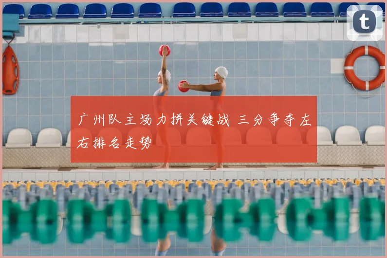 广州队主场力拼关键战 三分争夺左右排名走势