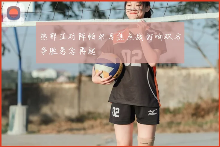 热那亚对阵帕尔马焦点战打响双方争胜悬念再起