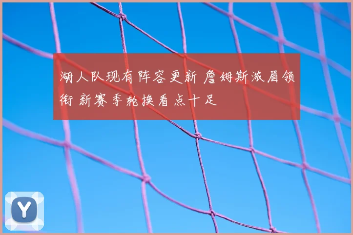 湖人队现有阵容更新 詹姆斯浓眉领衔 新赛季轮换看点十足