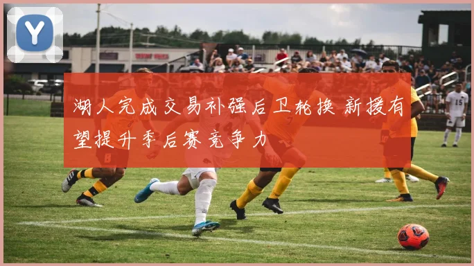湖人完成交易补强后卫轮换 新援有望提升季后赛竞争力
