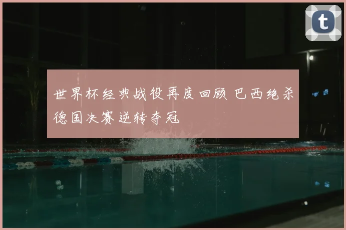 世界杯经典战役再度回顾 巴西绝杀德国决赛逆转夺冠
