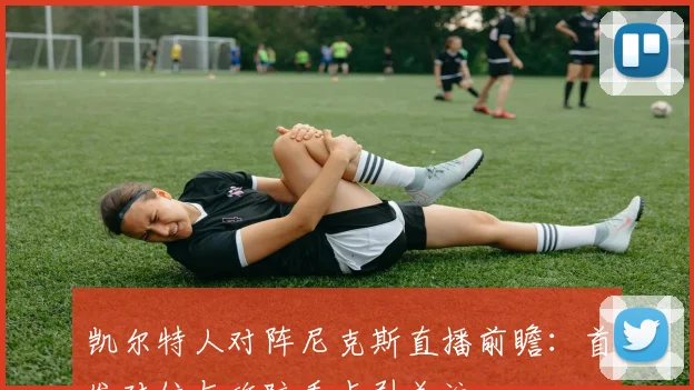 凯尔特人对阵尼克斯直播前瞻：首发对位与攻防看点引关注