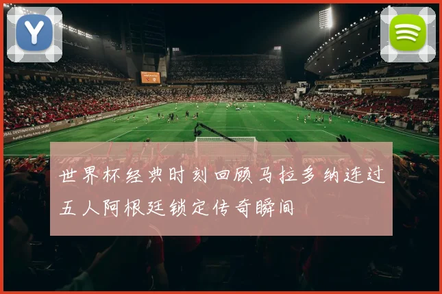 世界杯经典时刻回顾马拉多纳连过五人阿根廷锁定传奇瞬间
