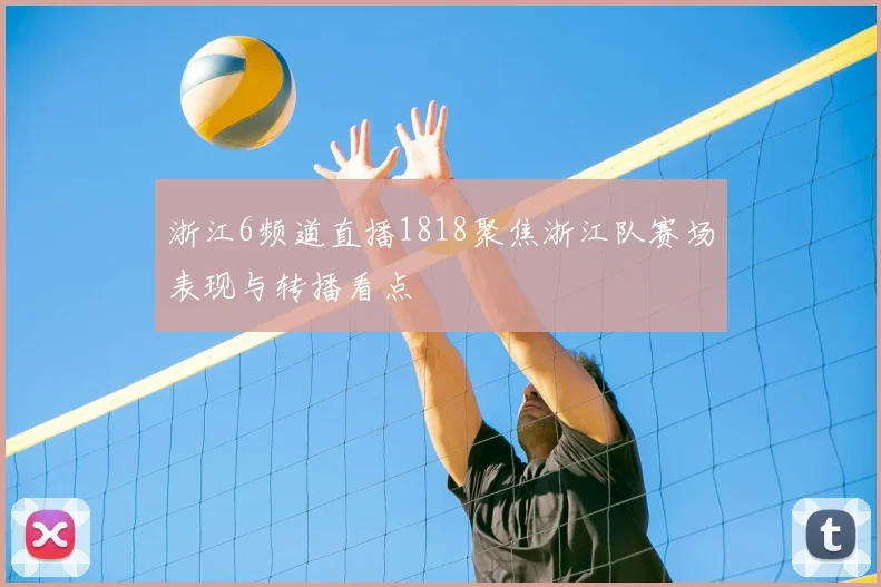 浙江6频道直播1818聚焦浙江队赛场表现与转播看点