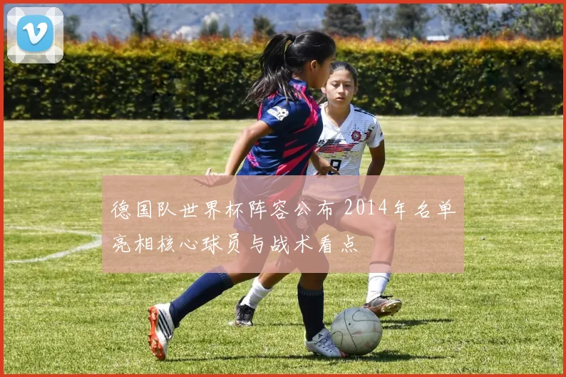 德国队世界杯阵容公布 2014年名单亮相核心球员与战术看点