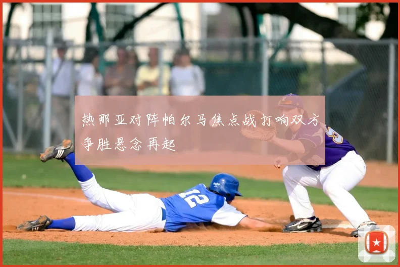 热那亚对阵帕尔马焦点战打响双方争胜悬念再起