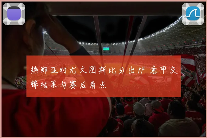 热那亚对尤文图斯比分出炉 意甲交锋结果与赛后看点