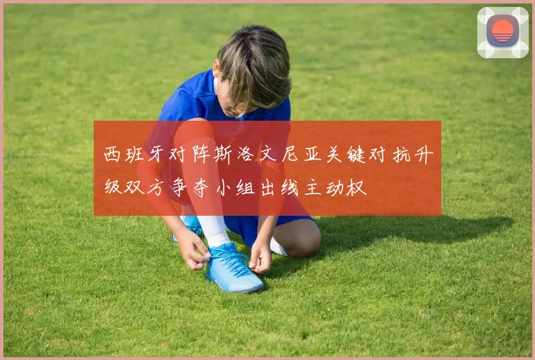 西班牙对阵斯洛文尼亚关键对抗升级双方争夺小组出线主动权