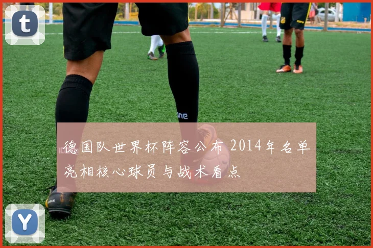 德国队世界杯阵容公布 2014年名单亮相核心球员与战术看点
