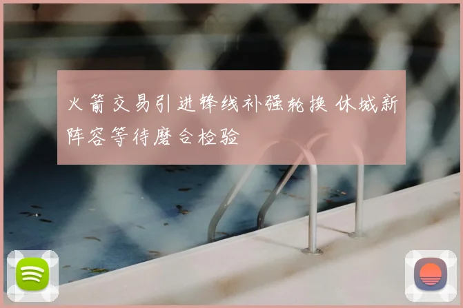 火箭交易引进锋线补强轮换 休城新阵容等待磨合检验