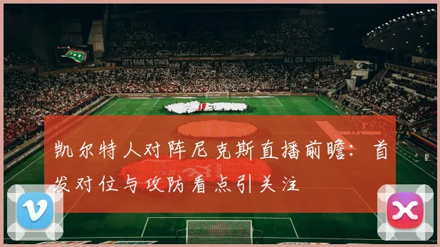 凯尔特人对阵尼克斯直播前瞻：首发对位与攻防看点引关注