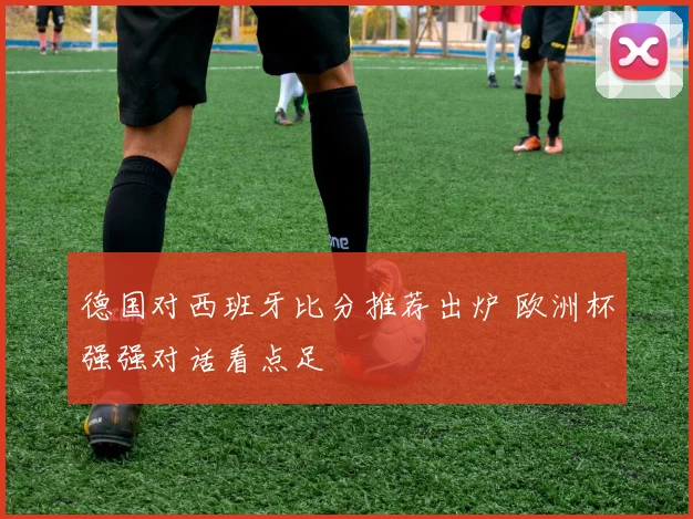 德国对西班牙比分推荐出炉 欧洲杯强强对话看点足