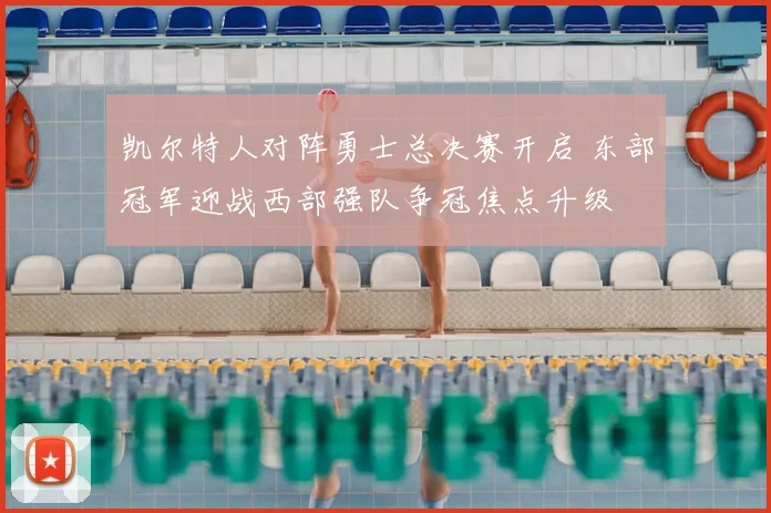凯尔特人对阵勇士总决赛开启 东部冠军迎战西部强队争冠焦点升级
