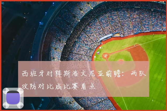 西班牙对阵斯洛文尼亚前瞻：两队攻防对比成比赛看点