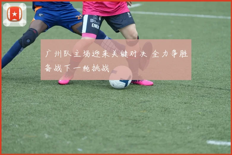 广州队主场迎来关键对决 全力争胜备战下一轮挑战