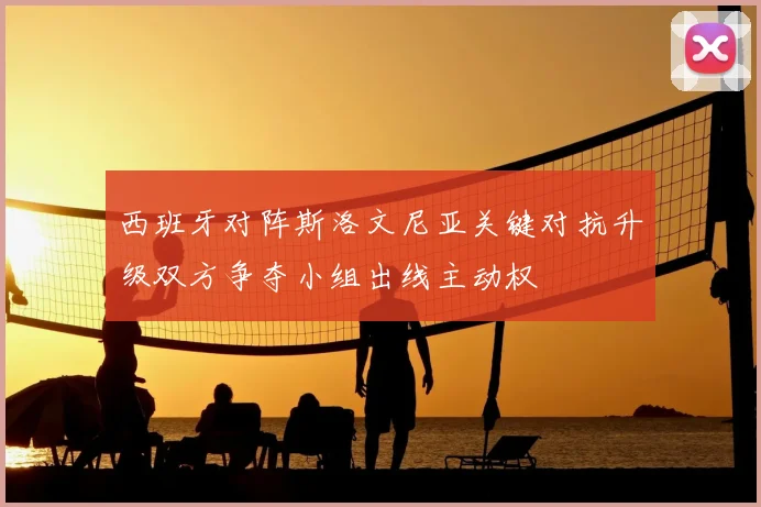 西班牙对阵斯洛文尼亚关键对抗升级双方争夺小组出线主动权