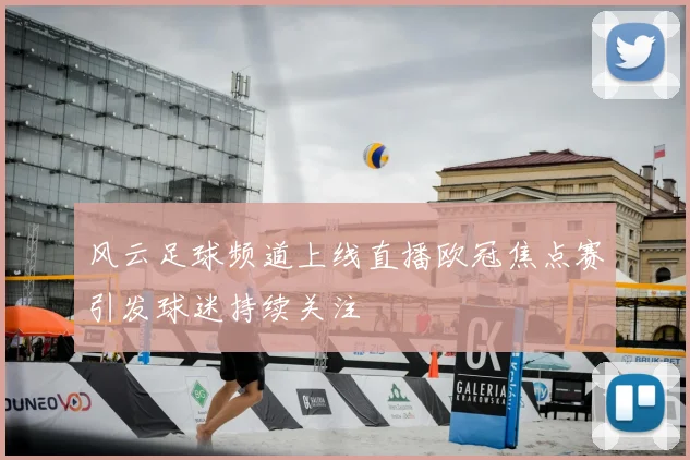 风云足球频道上线直播欧冠焦点赛引发球迷持续关注