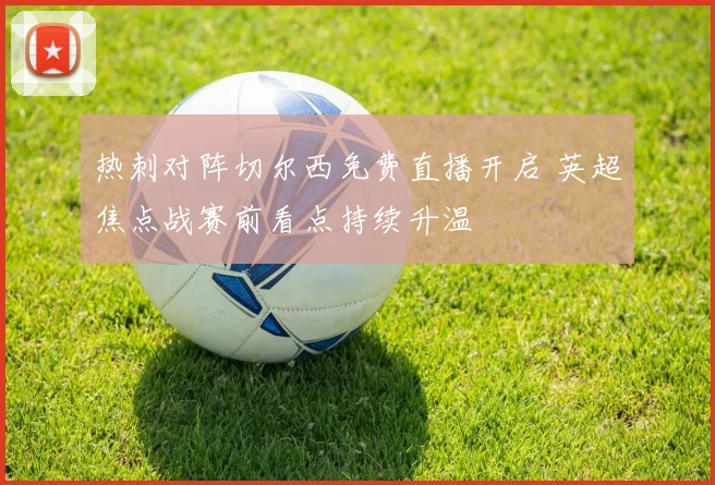 热刺对阵切尔西免费直播开启 英超焦点战赛前看点持续升温