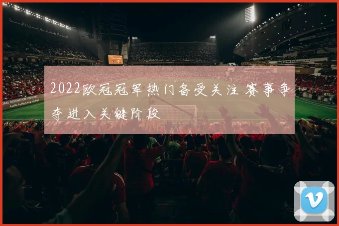 2022欧冠冠军热门备受关注 赛事争夺进入关键阶段